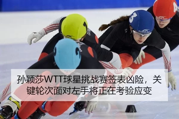 孙颖莎WTT球星挑战赛签表凶险，关键轮次面对左手将正在考验应变