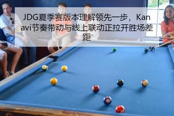 JDG夏季赛版本理解领先一步，Kanavi节奏带动与线上联动正拉开胜场差距